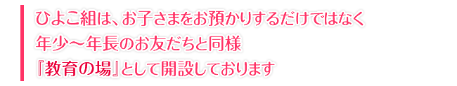 ～ひよこ組は、お子さまをお預かりするだけではなく、年少～年長のお友だちと同様、『教育の場』として開室しております～