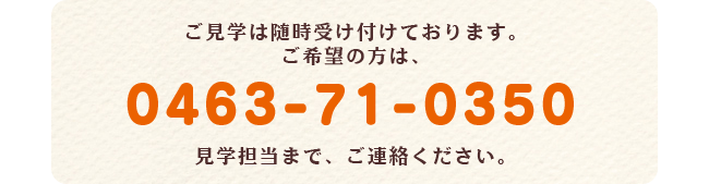 ご見学は随時受け付けております。ご希望の方は、≪０４６３－７１－０３５０≫までご連絡ください